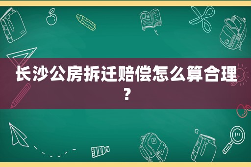 長沙公房拆遷賠償怎么算合理？
