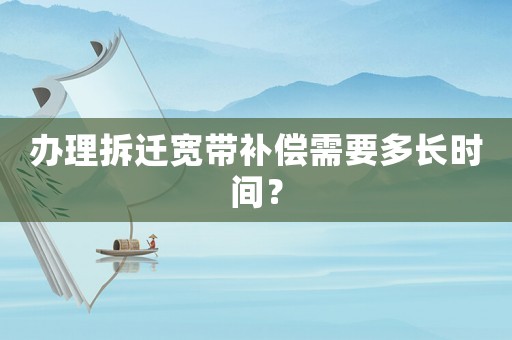 辦理拆遷寬帶補(bǔ)償需要多長(zhǎng)時(shí)間？