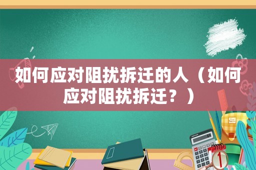 如何應對阻擾拆遷的人（如何應對阻擾拆遷？）
