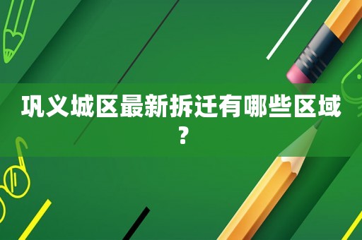 鞏義城區最新拆遷有哪些區域？