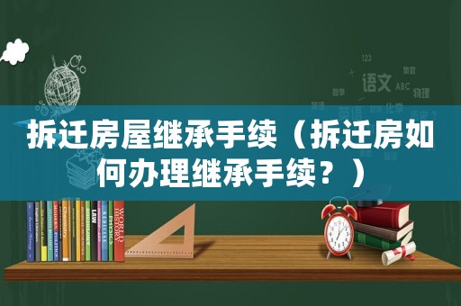 拆遷房屋繼承手續（拆遷房如何辦理繼承手續？）