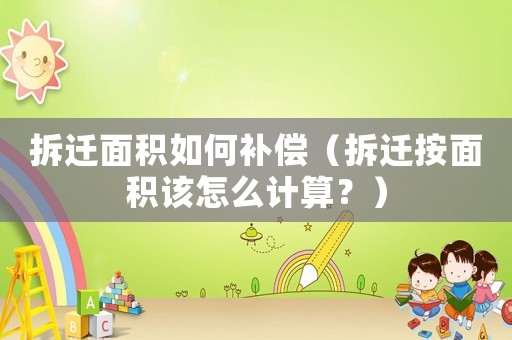 拆遷面積如何補(bǔ)償（拆遷按面積該怎么計算？）