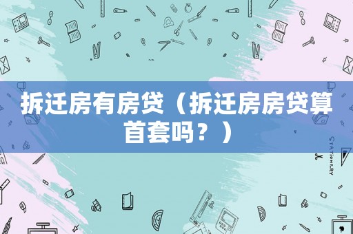 拆遷房有房貸（拆遷房房貸算首套嗎？）
