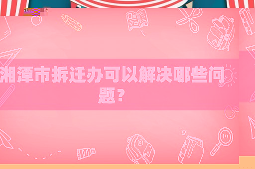 湘潭市拆遷辦可以解決哪些問題？