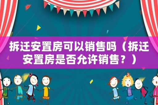 拆遷安置房可以銷售嗎（拆遷安置房是否允許銷售？）