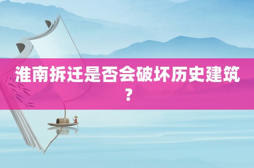 淮南拆遷是否會破壞歷史建筑？