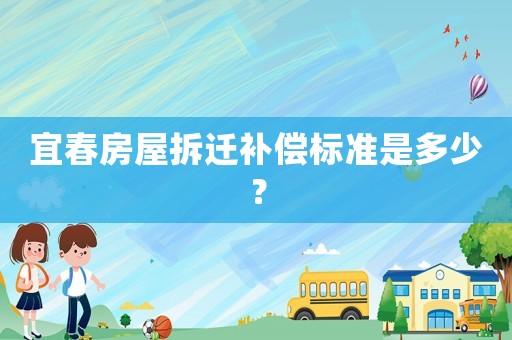 宜春房屋拆遷補償標準是多少？