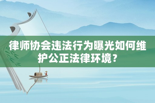 律師協會違法行為曝光如何維護公正法律環境？
