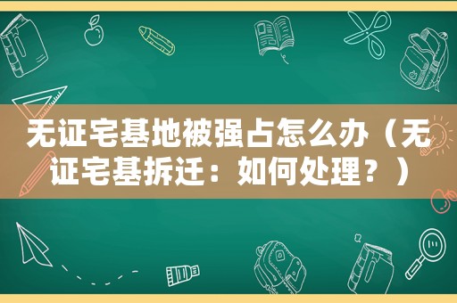 無證宅基地被強占怎么辦（無證宅基拆遷：如何處理？）