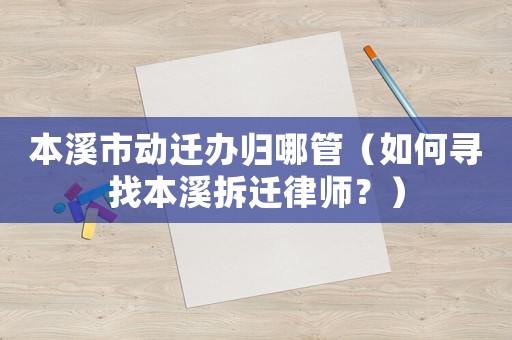 本溪市動遷辦歸哪管（如何尋找本溪拆遷律師？）