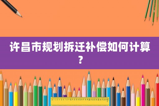 許昌市規劃拆遷補償如何計算？