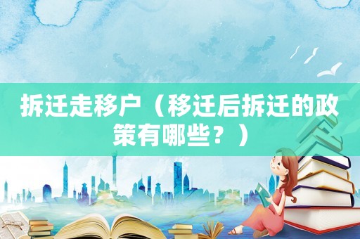 拆遷走移戶（移遷后拆遷的政策有哪些？）