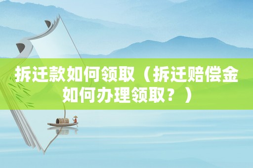 拆遷款如何領取（拆遷賠償金如何辦理領取？）