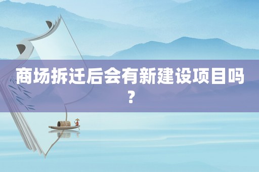 商場拆遷后會有新建設項目嗎？