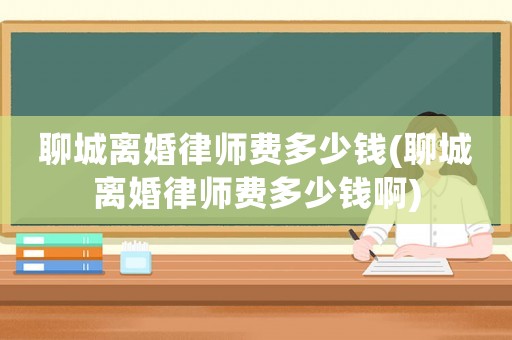 聊城離婚律師費(fèi)多少錢(聊城離婚律師費(fèi)多少錢啊)