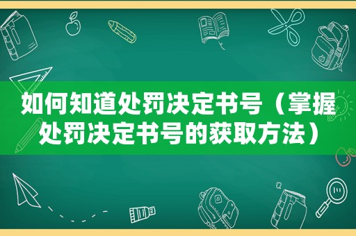 如何知道處罰決定書號（掌握處罰決定書號的獲取方法）