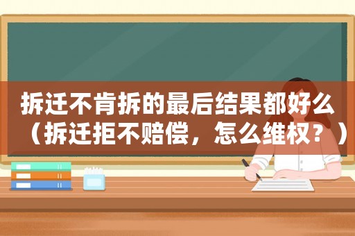 拆遷不肯拆的最后結果都好么（拆遷拒不賠償，怎么維權？）