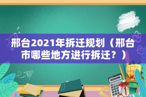 邢臺2021年拆遷規劃（邢臺市哪些地方進行拆遷？）