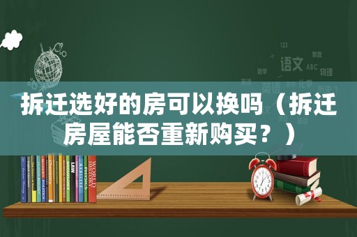 拆遷選好的房可以換嗎（拆遷房屋能否重新購買？）