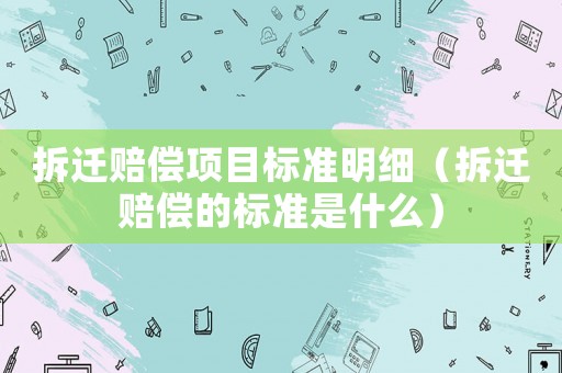 拆遷賠償項目標(biāo)準(zhǔn)明細(xì)（拆遷賠償?shù)臉?biāo)準(zhǔn)是什么）