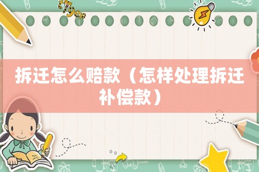 拆遷怎么賠款（怎樣處理拆遷補(bǔ)償款）