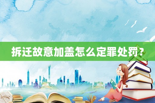 拆遷故意加蓋怎么定罪處罰？