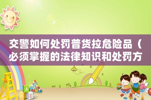 交警如何處罰普貨拉危險品（必須掌握的法律知識和處罰方式）