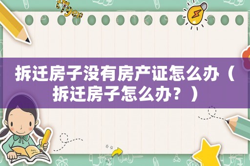 拆遷房子沒(méi)有房產(chǎn)證怎么辦（拆遷房子怎么辦？）