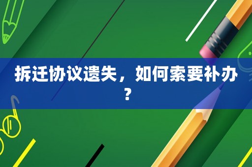 拆遷協議遺失，如何索要補辦？