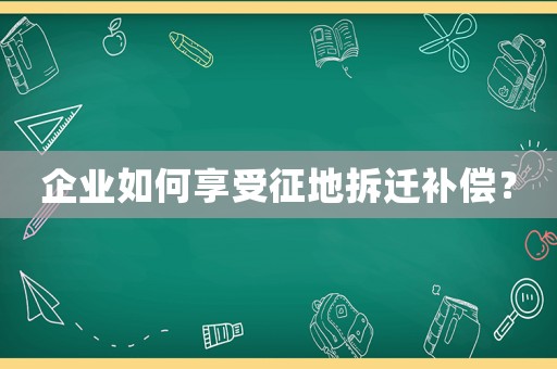 企業如何享受征地拆遷補償？