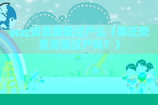 拆遷安置房能過戶么（拆遷安置房能過戶嗎？）