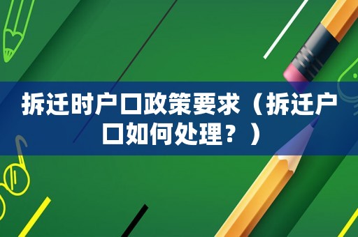 拆遷時戶口政策要求（拆遷戶口如何處理？）
