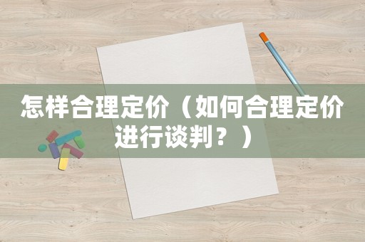 怎樣合理定價（如何合理定價進行談判？）