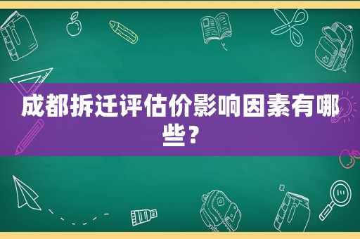 成都拆遷評估價影響因素有哪些？