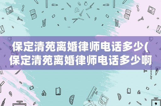 保定清苑離婚律師電話多少(保定清苑離婚律師電話多少啊)