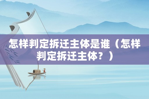 怎樣判定拆遷主體是誰（怎樣判定拆遷主體？）