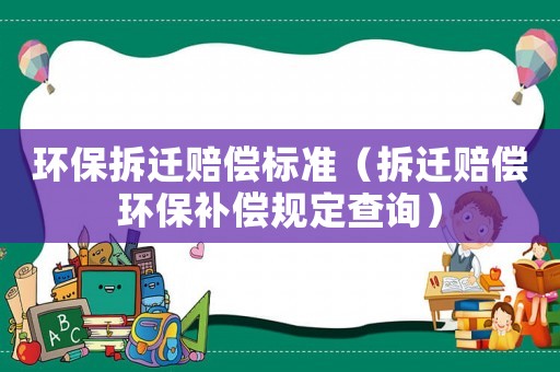 環(huán)保拆遷賠償標(biāo)準(zhǔn)（拆遷賠償環(huán)保補(bǔ)償規(guī)定查詢）