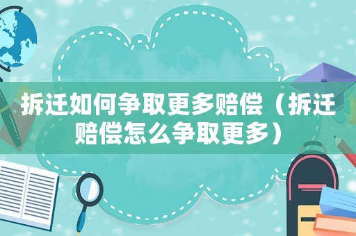 拆遷如何爭取更多賠償（拆遷賠償怎么爭取更多）