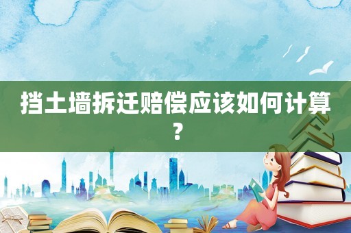 擋土墻拆遷賠償應該如何計算？