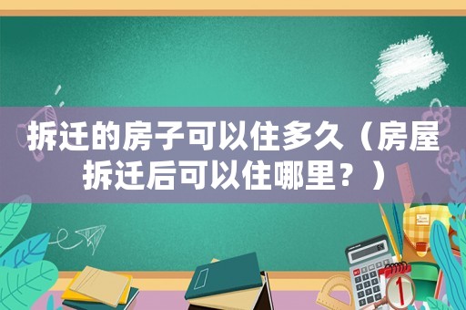 拆遷的房子可以住多久（房屋拆遷后可以住哪里？）
