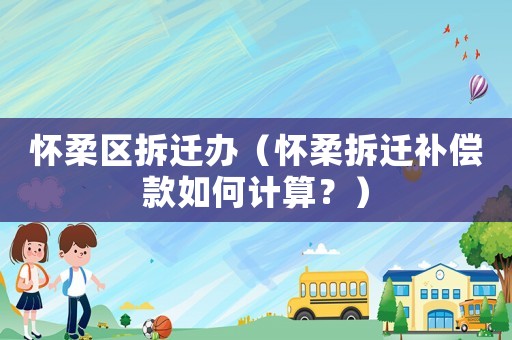 懷柔區拆遷辦（懷柔拆遷補償款如何計算？）