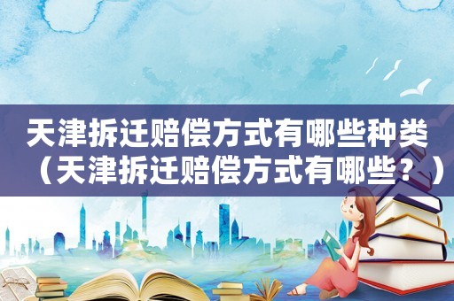 天津拆遷賠償方式有哪些種類（天津拆遷賠償方式有哪些？）