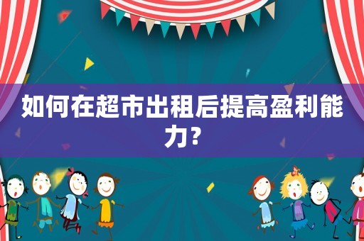 如何在超市出租后提高盈利能力？