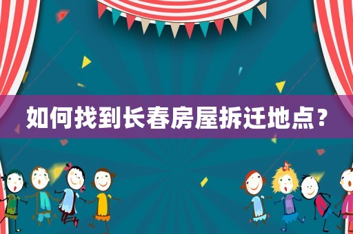 如何找到長春房屋拆遷地點？