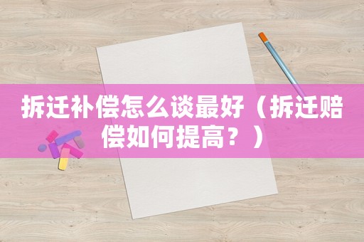 拆遷補償怎么談最好（拆遷賠償如何提高？）
