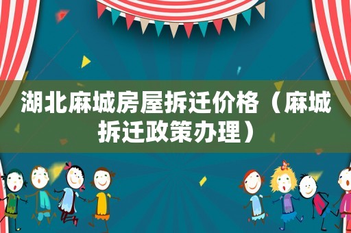 湖北麻城房屋拆遷價格（麻城拆遷政策辦理）