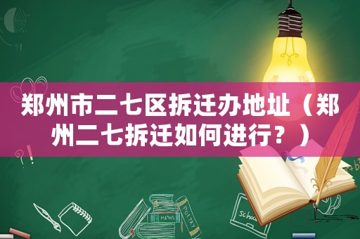 鄭州市二七區拆遷辦地址（鄭州二七拆遷如何進行？）