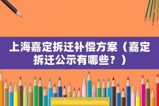 上海嘉定拆遷補償方案（嘉定拆遷公示有哪些？）