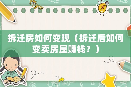 拆遷房如何變現（拆遷后如何變賣房屋賺錢？）