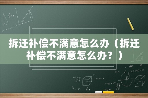 拆遷補償不滿意怎么辦（拆遷補償不滿意怎么辦？）